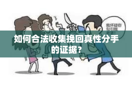 如何合法收集挽回真性分手的证据？