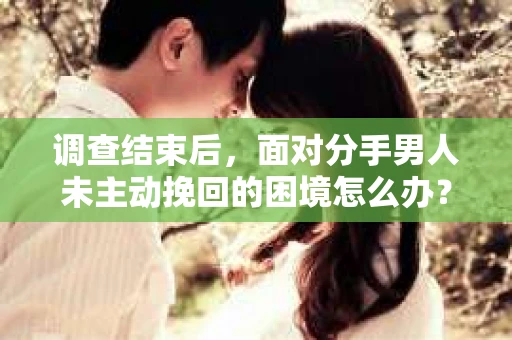 调查结束后，面对分手男人未主动挽回的困境怎么办？