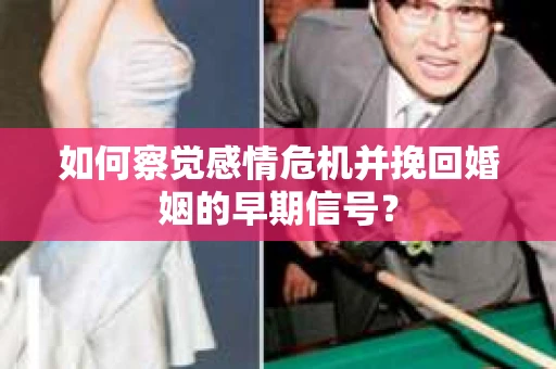 如何察觉感情危机并挽回婚姻的早期信号？