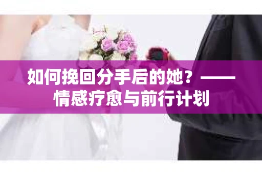 如何挽回分手后的她?——情感疗愈与前行计划 如何挽回分手后的她?——情感疗愈与前行计划