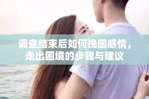 调查结束后如何挽回感情，走出困境的步骤与建议