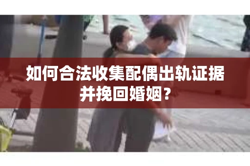 如何合法收集配偶出轨证据并挽回婚姻？