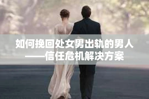 如何挽回处女男出轨的男人——信任危机解决方案