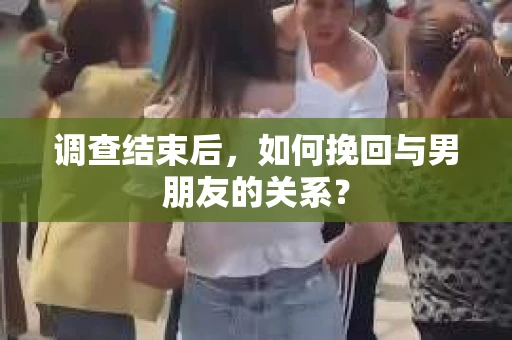 调查结束后，如何挽回与男朋友的关系？