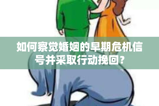 如何察觉婚姻的早期危机信号并采取行动挽回？