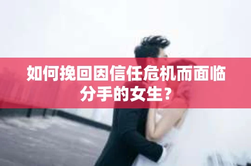 如何挽回因信任危机而面临分手的女生？