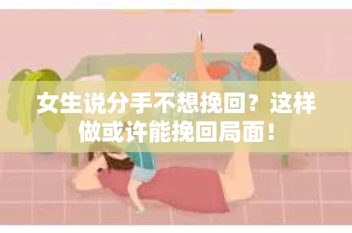 女生说分手不想挽回？这样做或许能挽回局面！