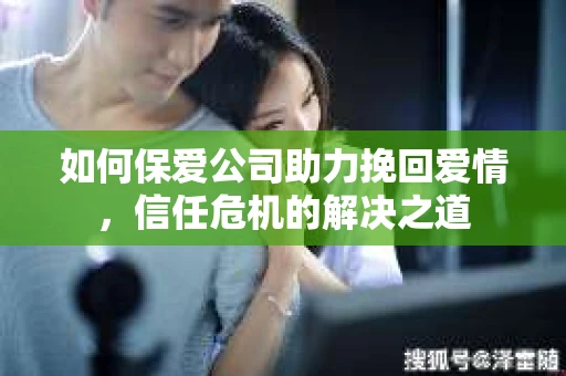 如何保爱公司助力挽回爱情，信任危机的解决之道