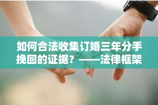 如何合法收集订婚三年分手挽回的证据？——法律框架下的有效证据收集方案