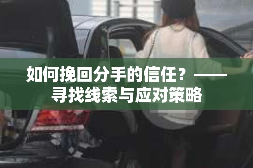 如何挽回分手的信任?——寻找线索与应对策略 如何挽回分手的信任?——寻找线索与应对策略