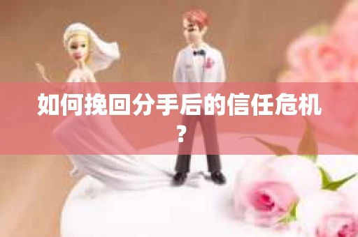 如何挽回分手后的信任危机？