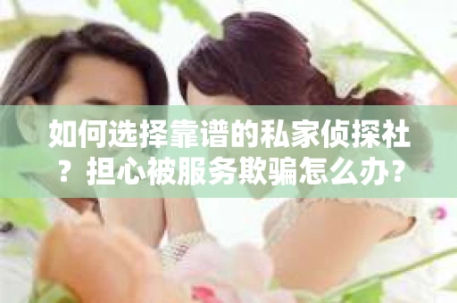 如何选择靠谱的私家侦探社？担心被服务欺骗怎么办？