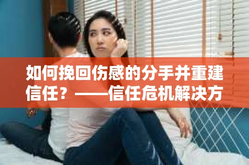 如何挽回伤感的分手并重建信任？——信任危机解决方案