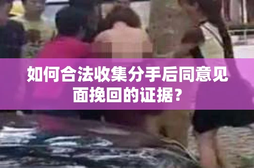 如何合法收集分手后同意见面挽回的证据？