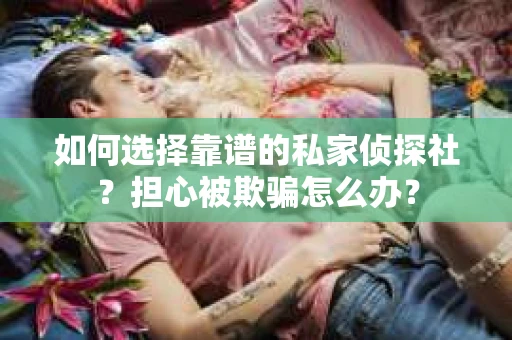 如何选择靠谱的私家侦探社？担心被欺骗怎么办？