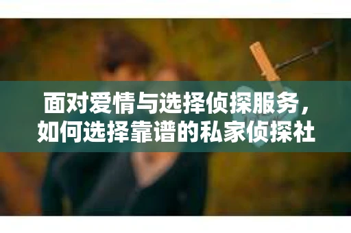 面对爱情与选择侦探服务，如何选择靠谱的私家侦探社？