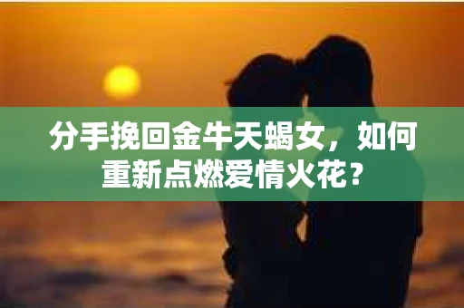 分手挽回金牛天蝎女,如何重新点燃爱情火花? 分手挽回金牛天蝎女,如何重新点燃爱情火花?