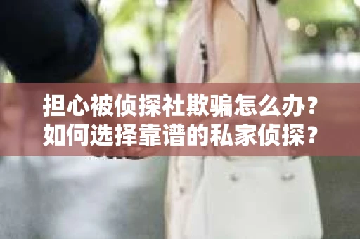 担心被侦探社欺骗怎么办？如何选择靠谱的私家侦探？