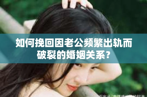 如何挽回因老公频繁出轨而破裂的婚姻关系? 如何挽回因老公频繁出轨而破裂的婚姻关系?