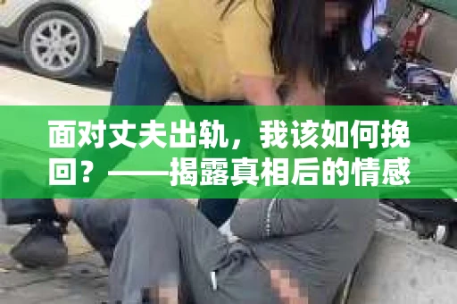 面对丈夫出轨，我该如何挽回？——揭露真相后的情感疗愈与人生决策