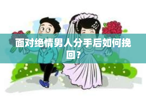 面对绝情男人分手后如何挽回？