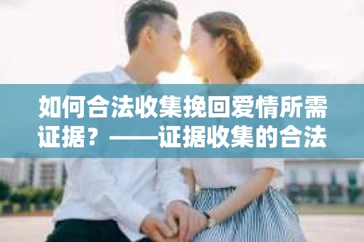 如何合法收集挽回爱情所需证据？——证据收集的合法有效方法论