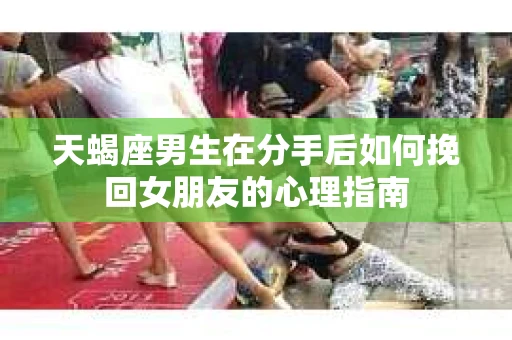 天蝎座男生在分手后如何挽回女朋友的心理指南