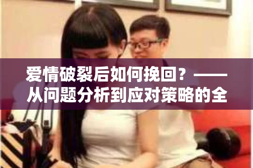 爱情破裂后如何挽回？——从问题分析到应对策略的全面指南