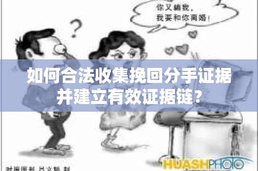 如何合法收集挽回分手证据并建立有效证据链？