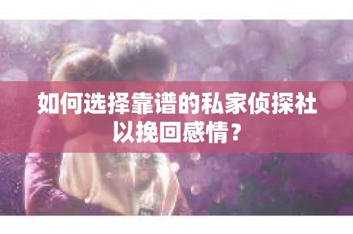 如何选择靠谱的私家侦探社以挽回感情？