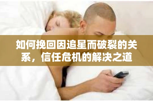如何挽回因追星而破裂的关系，信任危机的解决之道