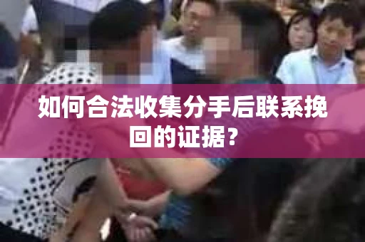 如何合法收集分手后联系挽回的证据？