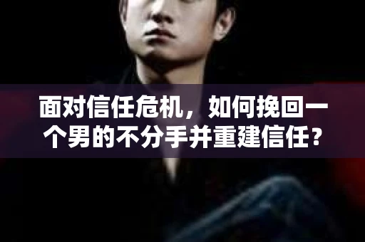 面对信任危机，如何挽回一个男的不分手并重建信任？