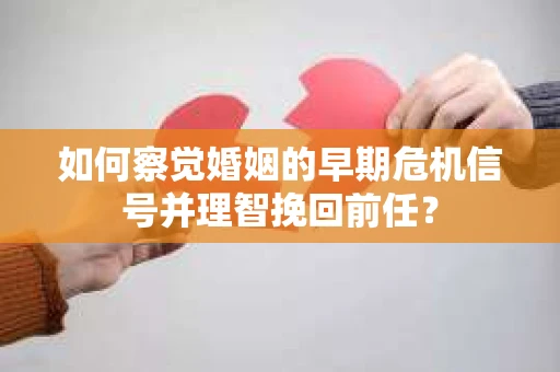 如何察觉婚姻的早期危机信号并理智挽回前任？