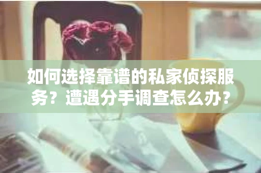 如何选择靠谱的私家侦探服务？遭遇分手调查怎么办？