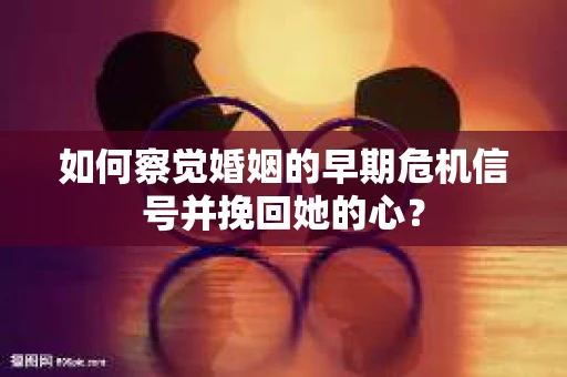 如何察觉婚姻的早期危机信号并挽回她的心？