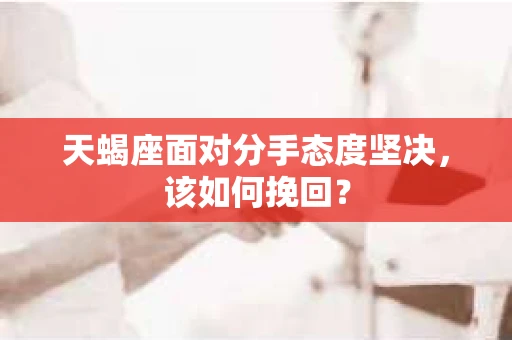 天蝎座面对分手态度坚决，该如何挽回？