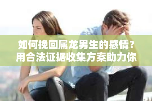 如何挽回属龙男生的感情？用合法证据收集方案助力你的努力？