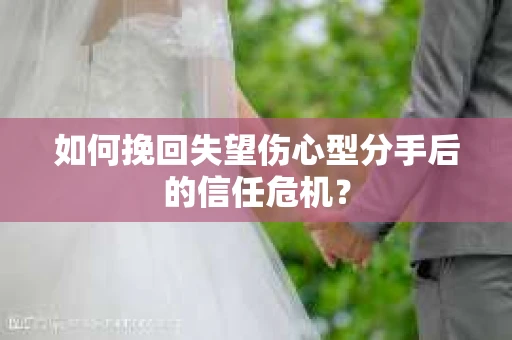 如何挽回失望伤心型分手后的信任危机？