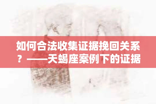 如何合法收集证据挽回关系？——天蝎座案例下的证据收集策略