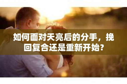 如何面对天亮后的分手,挽回复合还是重新开始? 如何面对天亮后的分手,挽回复合还是重新开始?