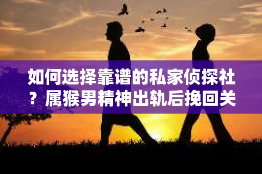 如何选择靠谱的私家侦探社?属猴男精神出轨后挽回关系的关键一步 如何选择靠谱的私家侦探社?属猴男精神出轨后挽回关系的关键一步