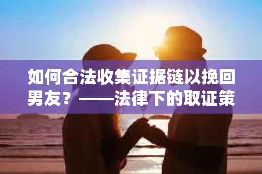 如何合法收集证据链以挽回男友？——法律下的取证策略与实践