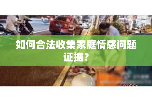 如何合法收集家庭情感问题证据？