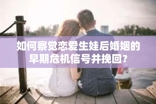 如何察觉恋爱生娃后婚姻的早期危机信号并挽回？