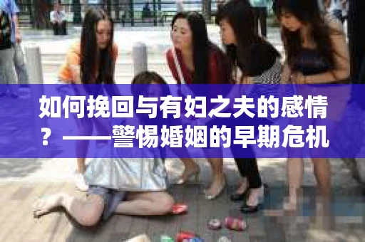 如何挽回与有妇之夫的感情？——警惕婚姻的早期危机信号