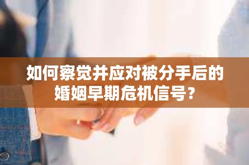 如何察觉并应对被分手后的婚姻早期危机信号？