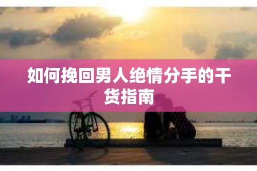 如何挽回男人绝情分手的干货指南