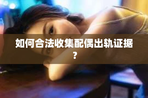 如何合法收集配偶出轨证据？