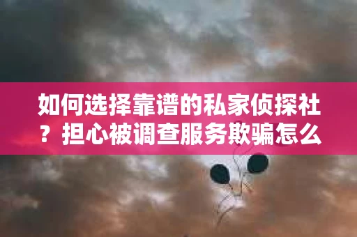如何选择靠谱的私家侦探社？担心被调查服务欺骗怎么办？